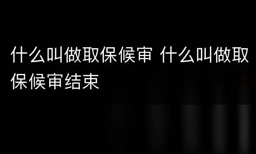 什么叫做取保候审 什么叫做取保候审结束