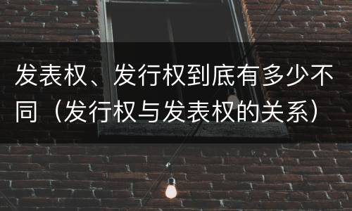 发表权、发行权到底有多少不同（发行权与发表权的关系）