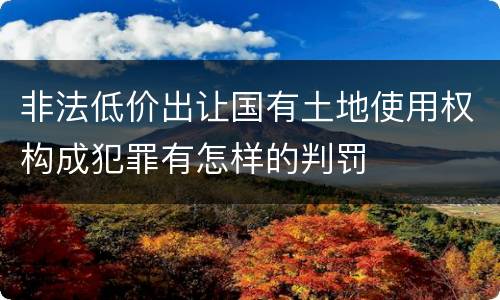 非法低价出让国有土地使用权构成犯罪有怎样的判罚