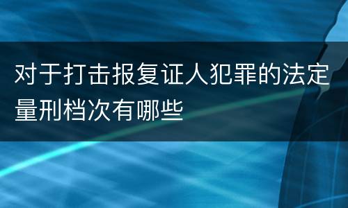 对于打击报复证人犯罪的法定量刑档次有哪些