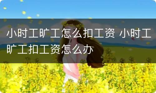 小时工旷工怎么扣工资 小时工旷工扣工资怎么办