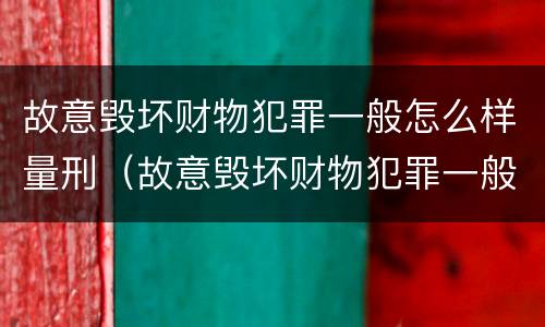故意毁坏财物犯罪一般怎么样量刑（故意毁坏财物犯罪一般怎么样量刑的）