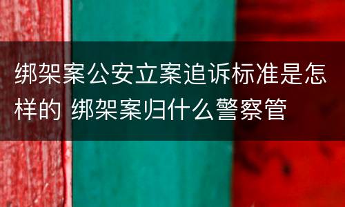 绑架案公安立案追诉标准是怎样的 绑架案归什么警察管