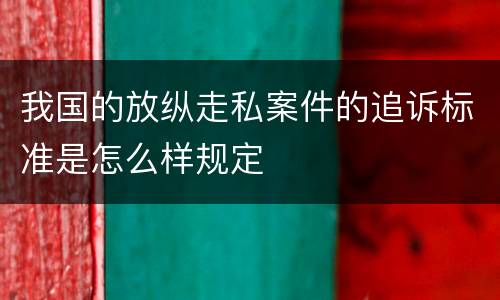我国的放纵走私案件的追诉标准是怎么样规定