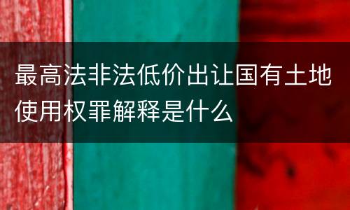 最高法非法低价出让国有土地使用权罪解释是什么