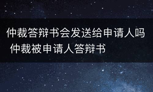 仲裁答辩书会发送给申请人吗 仲裁被申请人答辩书