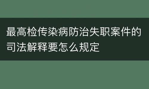 最高检传染病防治失职案件的司法解释要怎么规定