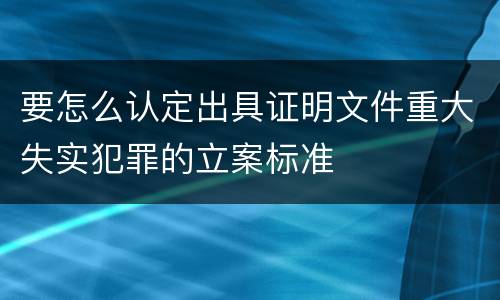 要怎么认定出具证明文件重大失实犯罪的立案标准