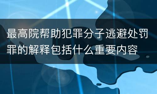 最高院帮助犯罪分子逃避处罚罪的解释包括什么重要内容