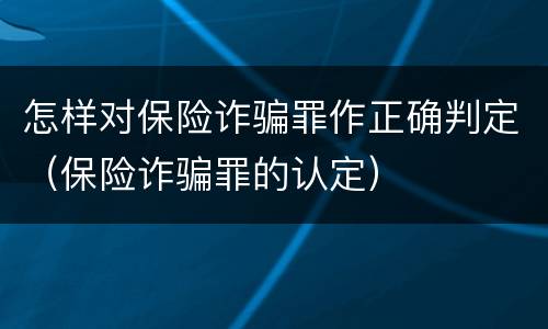 怎样对保险诈骗罪作正确判定（保险诈骗罪的认定）