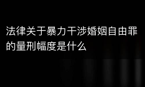 法律关于暴力干涉婚姻自由罪的量刑幅度是什么