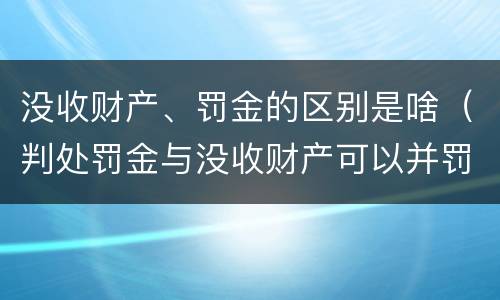 没收财产、罚金的区别是啥（判处罚金与没收财产可以并罚吗）