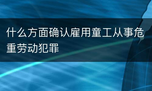 什么方面确认雇用童工从事危重劳动犯罪