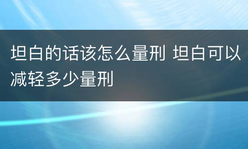 坦白的话该怎么量刑 坦白可以减轻多少量刑