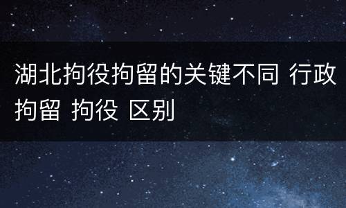 湖北拘役拘留的关键不同 行政拘留 拘役 区别
