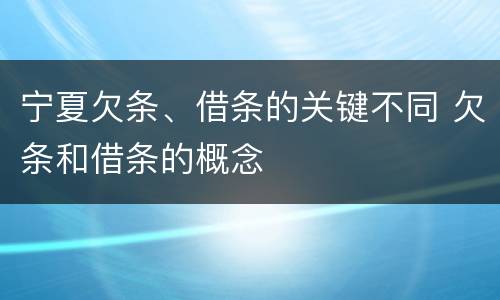 宁夏欠条、借条的关键不同 欠条和借条的概念