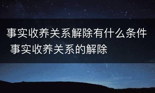 事实收养关系解除有什么条件 事实收养关系的解除