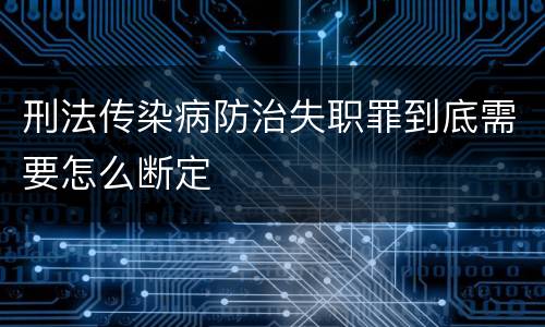 刑法传染病防治失职罪到底需要怎么断定