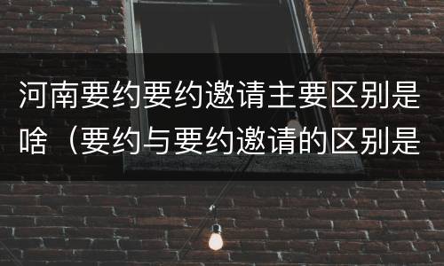 河南要约要约邀请主要区别是啥（要约与要约邀请的区别是什么）