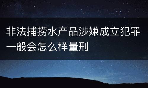 非法捕捞水产品涉嫌成立犯罪一般会怎么样量刑