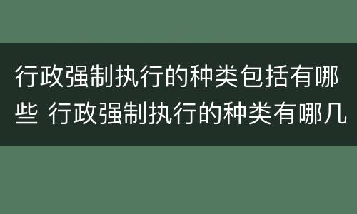 行政强制执行的种类包括有哪些 行政强制执行的种类有哪几种