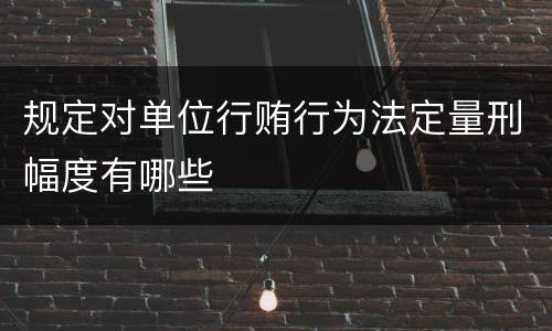 规定对单位行贿行为法定量刑幅度有哪些