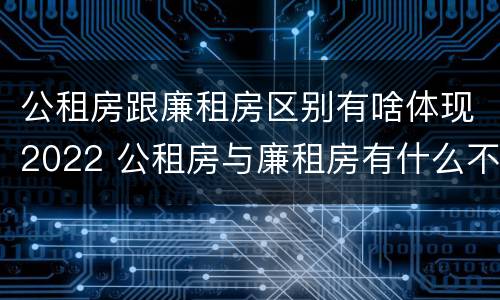 公租房跟廉租房区别有啥体现2022 公租房与廉租房有什么不同