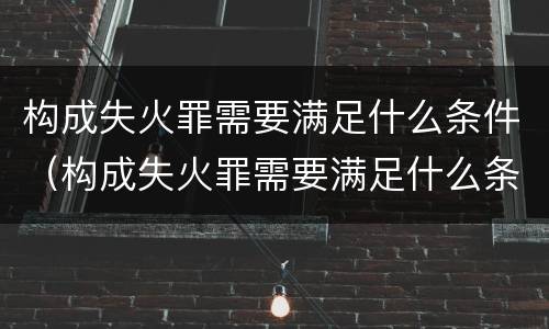 构成失火罪需要满足什么条件（构成失火罪需要满足什么条件才能立案）