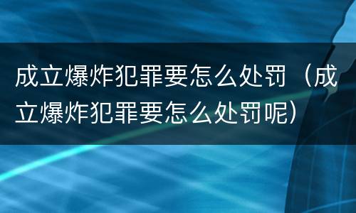 成立爆炸犯罪要怎么处罚（成立爆炸犯罪要怎么处罚呢）