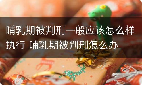 哺乳期被判刑一般应该怎么样执行 哺乳期被判刑怎么办
