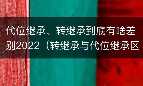 代位继承、转继承到底有啥差别2022（转继承与代位继承区别）