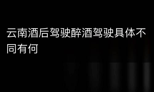 云南酒后驾驶醉酒驾驶具体不同有何