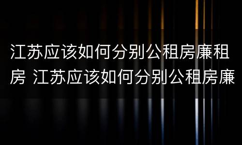 江苏应该如何分别公租房廉租房 江苏应该如何分别公租房廉租房和住宅