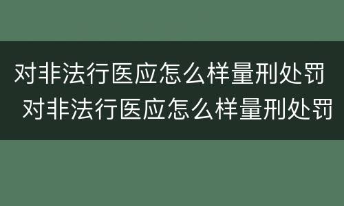 对非法行医应怎么样量刑处罚 对非法行医应怎么样量刑处罚