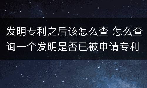 发明专利之后该怎么查 怎么查询一个发明是否已被申请专利