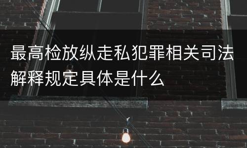 最高检放纵走私犯罪相关司法解释规定具体是什么