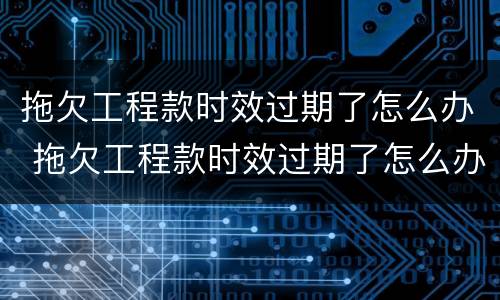 拖欠工程款时效过期了怎么办 拖欠工程款时效过期了怎么办