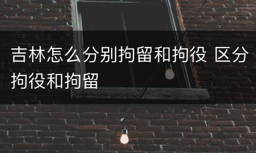 吉林怎么分别拘留和拘役 区分拘役和拘留