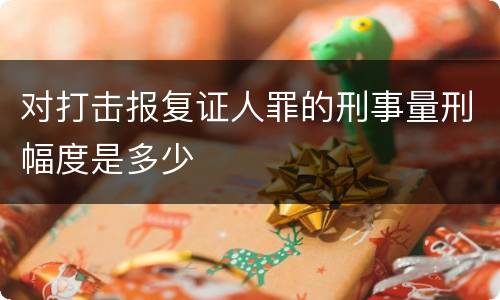 对打击报复证人罪的刑事量刑幅度是多少