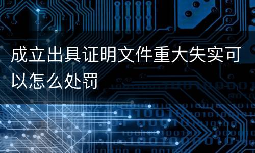 成立出具证明文件重大失实可以怎么处罚