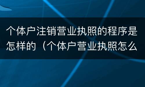 个体户注销营业执照的程序是怎样的（个体户营业执照怎么注销流程）