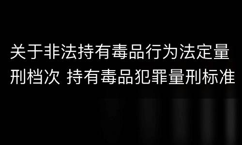 关于非法持有毒品行为法定量刑档次 持有毒品犯罪量刑标准