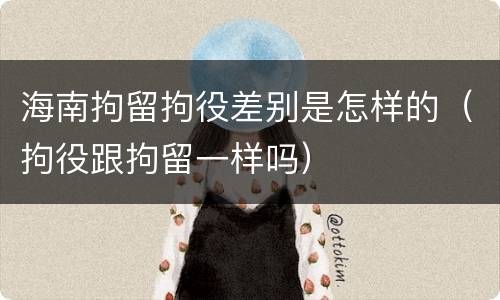 海南拘留拘役差别是怎样的（拘役跟拘留一样吗）