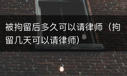 被拘留后多久可以请律师（拘留几天可以请律师）