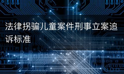 法律拐骗儿童案件刑事立案追诉标准