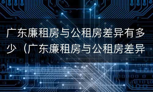 广东廉租房与公租房差异有多少（广东廉租房与公租房差异有多少个）