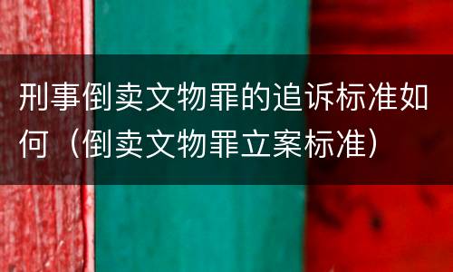 刑事倒卖文物罪的追诉标准如何（倒卖文物罪立案标准）