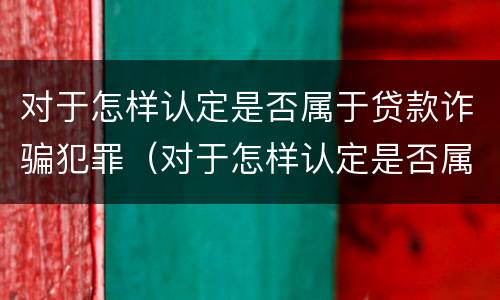 对于怎样认定是否属于贷款诈骗犯罪（对于怎样认定是否属于贷款诈骗犯罪的标准）