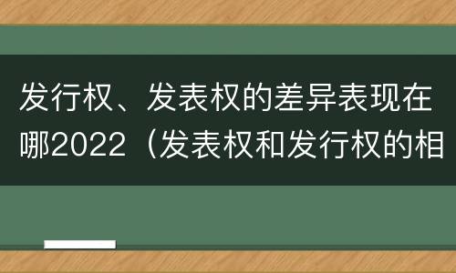 发行权、发表权的差异表现在哪2022（发表权和发行权的相同点）