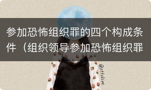 参加恐怖组织罪的四个构成条件（组织领导参加恐怖组织罪的构成要件）